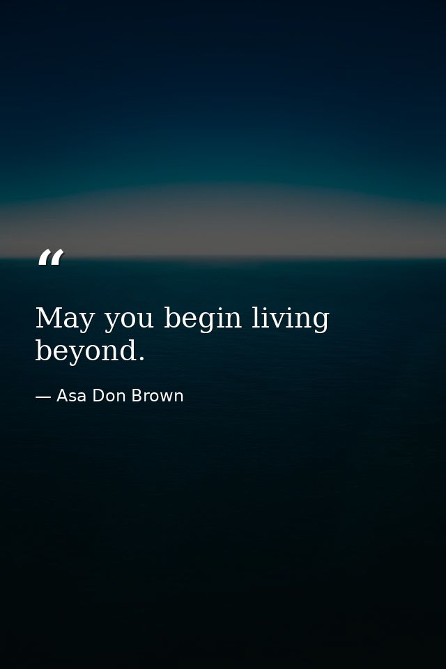 May you begin living beyond. — Asa Don Brown