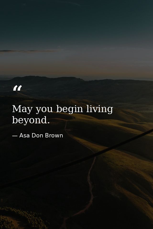 May you begin living beyond. — Asa Don Brown