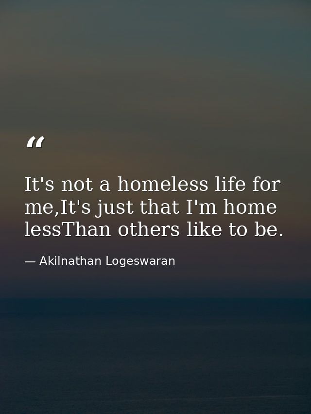 It's not a homeless life for me,It's just that I'm home lessThan others like to be. — Akilnathan Logeswaran