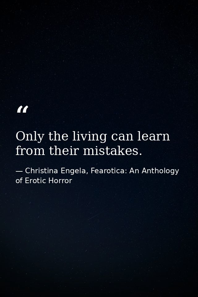 Only the living can learn from their mistakes. — Christina Engela, Fearotica: An Anthology of Erotic Horror