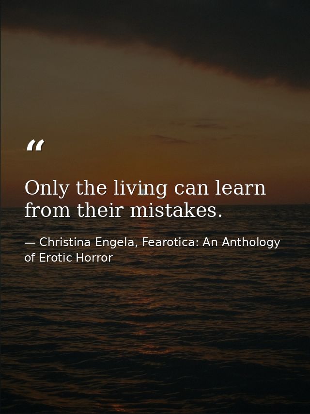 Only the living can learn from their mistakes. — Christina Engela, Fearotica: An Anthology of Erotic Horror