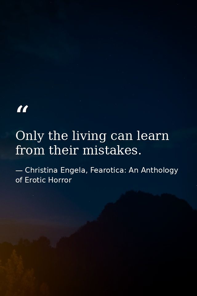 Only the living can learn from their mistakes. — Christina Engela, Fearotica: An Anthology of Erotic Horror