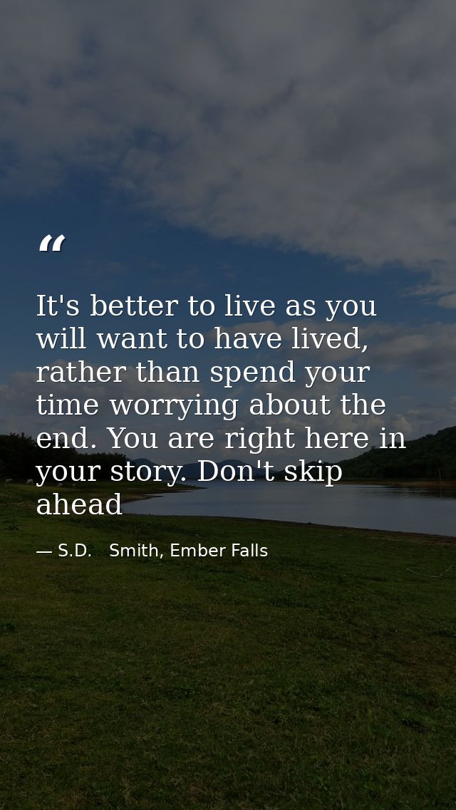 It's better to live as you will want to have lived, rather than spend your time worrying about the end. You are right he — S.D.   Smith, Ember Falls