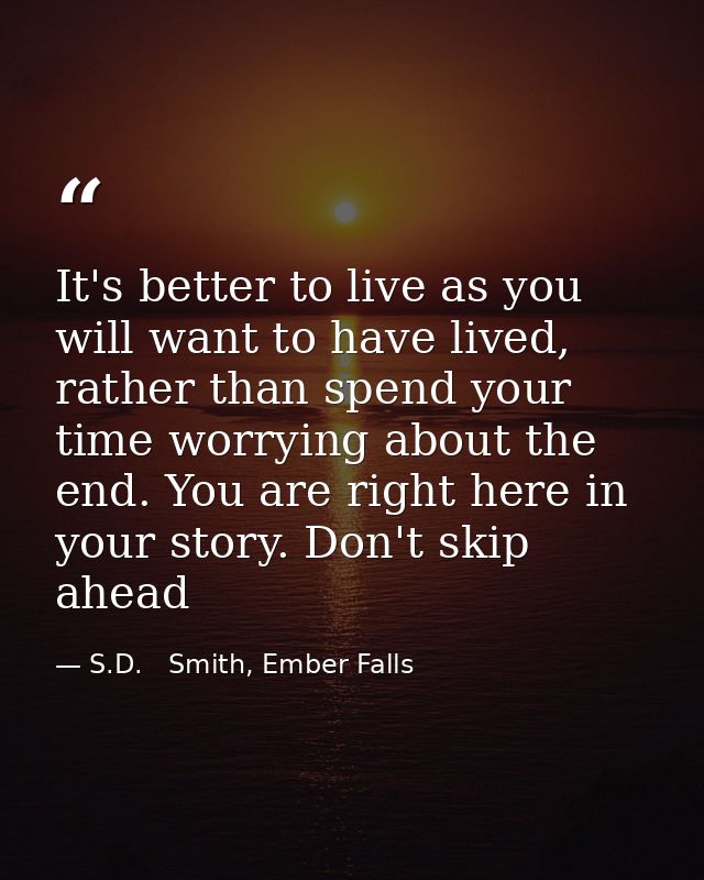 It's better to live as you will want to have lived, rather than spend your time worrying about the end. You are right he — S.D.   Smith, Ember Falls