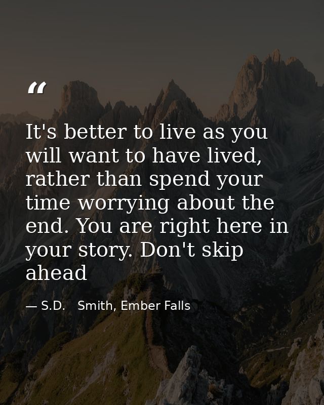 It's better to live as you will want to have lived, rather than spend your time worrying about the end. You are right he — S.D.   Smith, Ember Falls