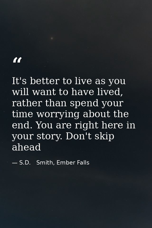 It's better to live as you will want to have lived, rather than spend your time worrying about the end. You are right he — S.D.   Smith, Ember Falls