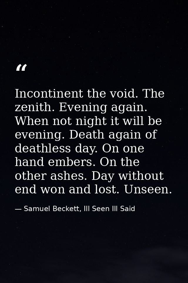 Incontinent the void. The zenith. Evening again. When not night it will be evening. Death again of deathless day. On one — Samuel Beckett, Ill Seen Ill Said