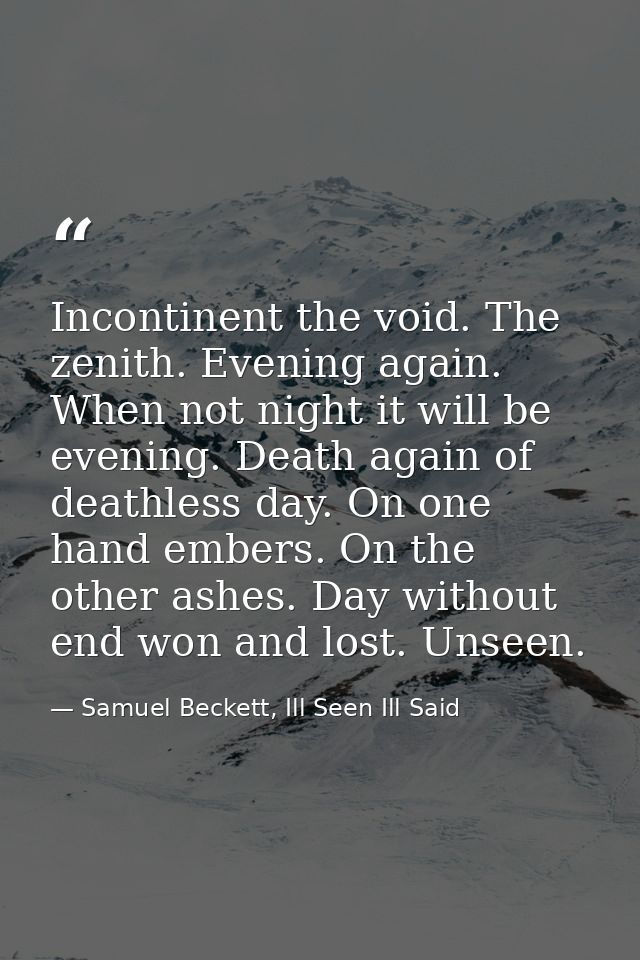 Incontinent the void. The zenith. Evening again. When not night it will be evening. Death again of deathless day. On one — Samuel Beckett, Ill Seen Ill Said