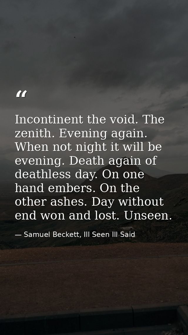 Incontinent the void. The zenith. Evening again. When not night it will be evening. Death again of deathless day. On one — Samuel Beckett, Ill Seen Ill Said