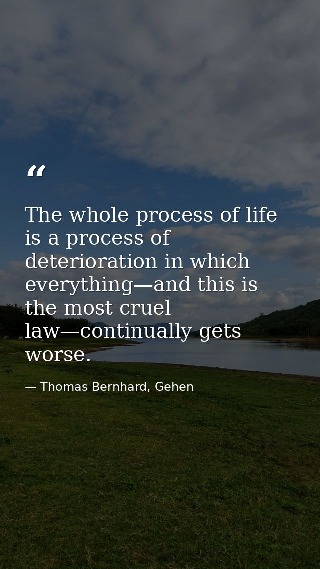 The whole process of life is a process of deterioration in which everything—and this is the most cruel law—continually g — Thomas Bernhard, Gehen