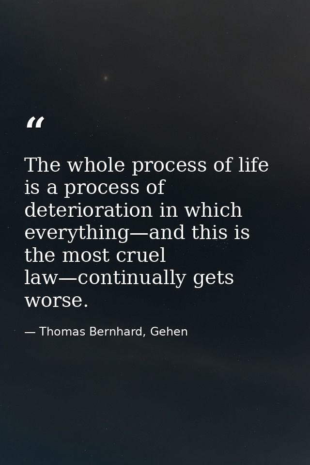 The whole process of life is a process of deterioration in which everything—and this is the most cruel law—continually g — Thomas Bernhard, Gehen