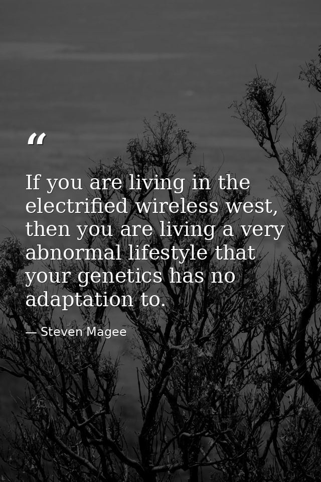 If you are living in the electrified wireless west, then you are living a very abnormal lifestyle that your genetics has — Steven Magee