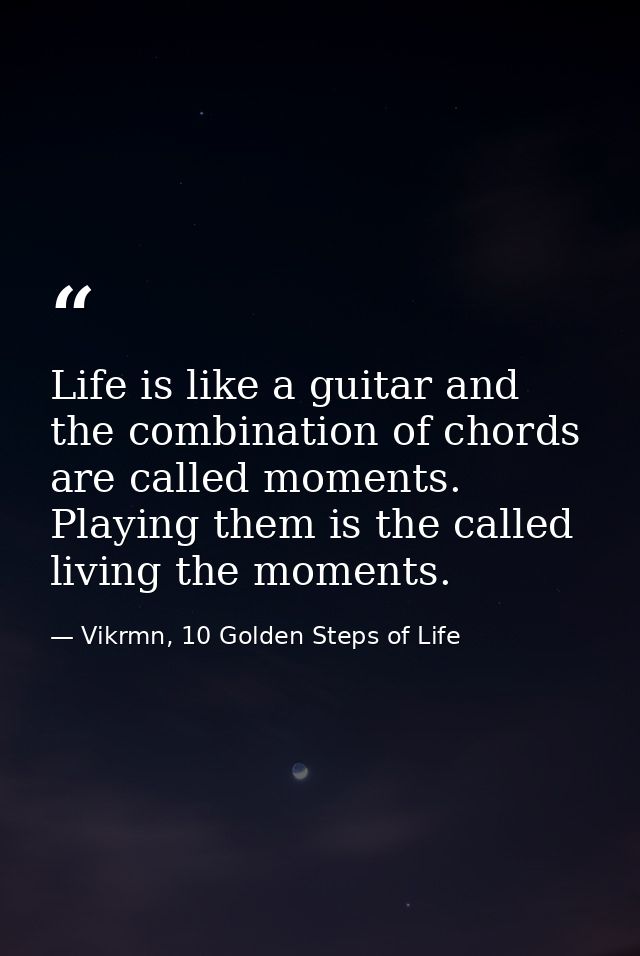 Life is like a guitar and the combination of chords are called moments. Playing them is the called living the moments. — Vikrmn, 10 Golden Steps of Life
