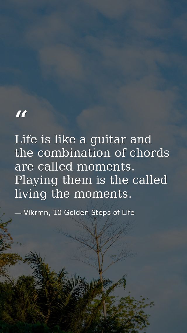 Life is like a guitar and the combination of chords are called moments. Playing them is the called living the moments. — Vikrmn, 10 Golden Steps of Life
