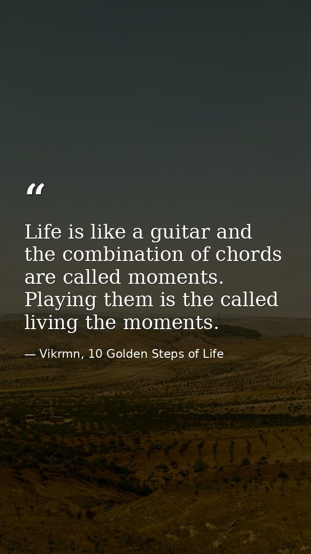Life is like a guitar and the combination of chords are called moments. Playing them is the called living the moments. — Vikrmn, 10 Golden Steps of Life