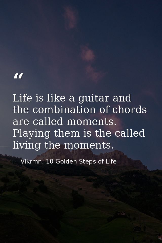 Life is like a guitar and the combination of chords are called moments. Playing them is the called living the moments. — Vikrmn, 10 Golden Steps of Life