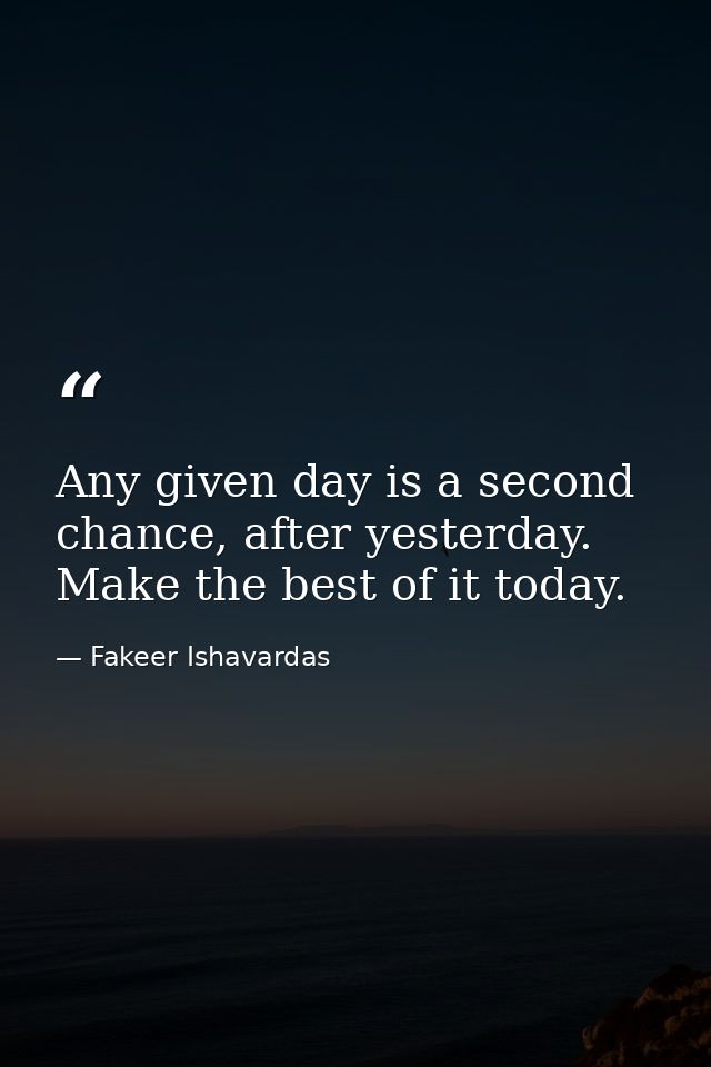 Any given day is a second chance, after yesterday. Make the best of it today. — Fakeer Ishavardas