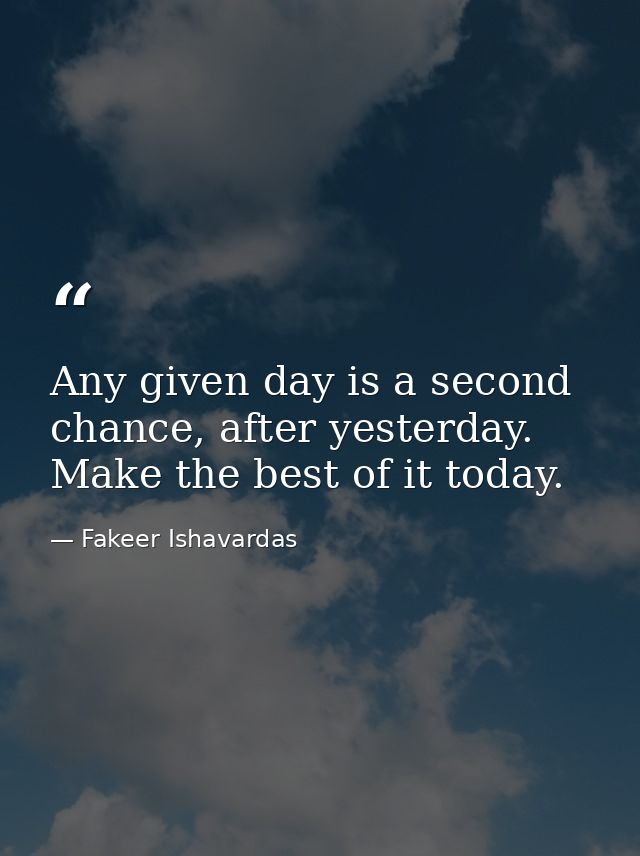 Any given day is a second chance, after yesterday. Make the best of it today. — Fakeer Ishavardas