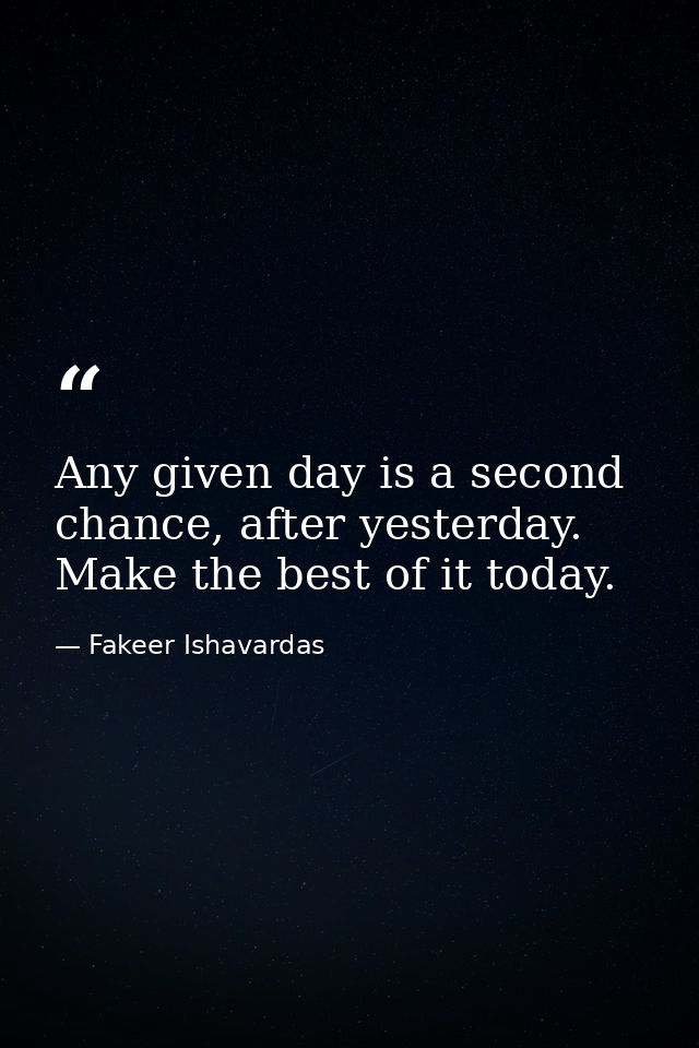 Any given day is a second chance, after yesterday. Make the best of it today. — Fakeer Ishavardas