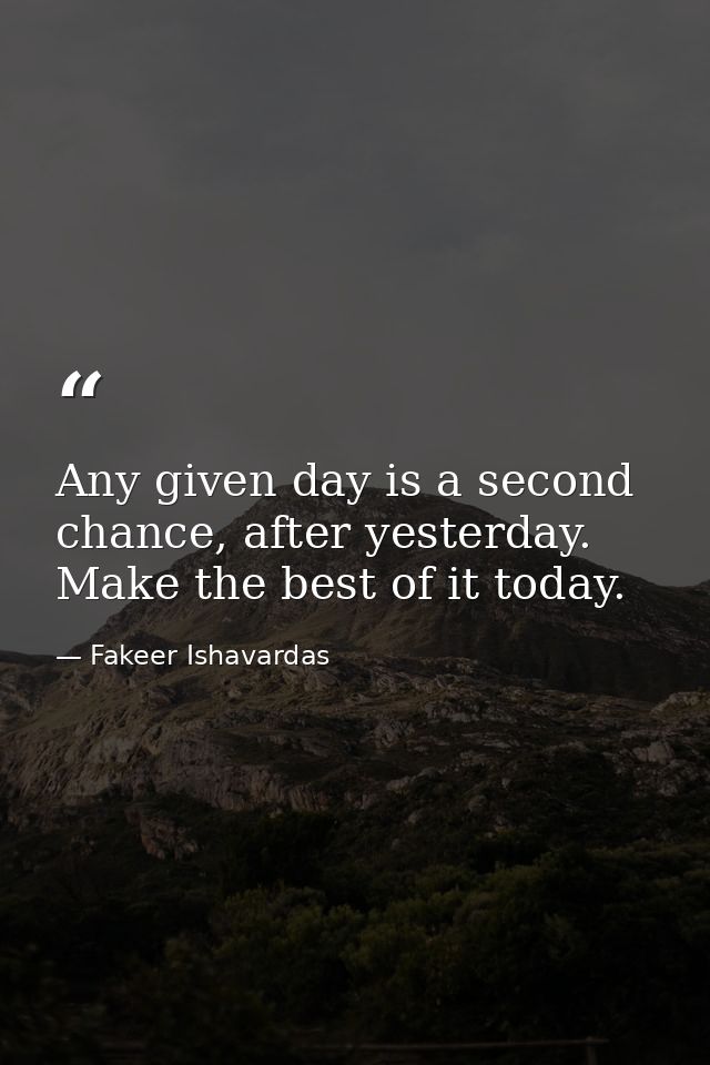 Any given day is a second chance, after yesterday. Make the best of it today. — Fakeer Ishavardas