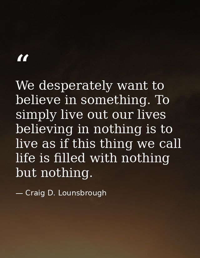 We desperately want to believe in something. To simply live out our lives believing in nothing is to live as if this thi — Craig D. Lounsbrough