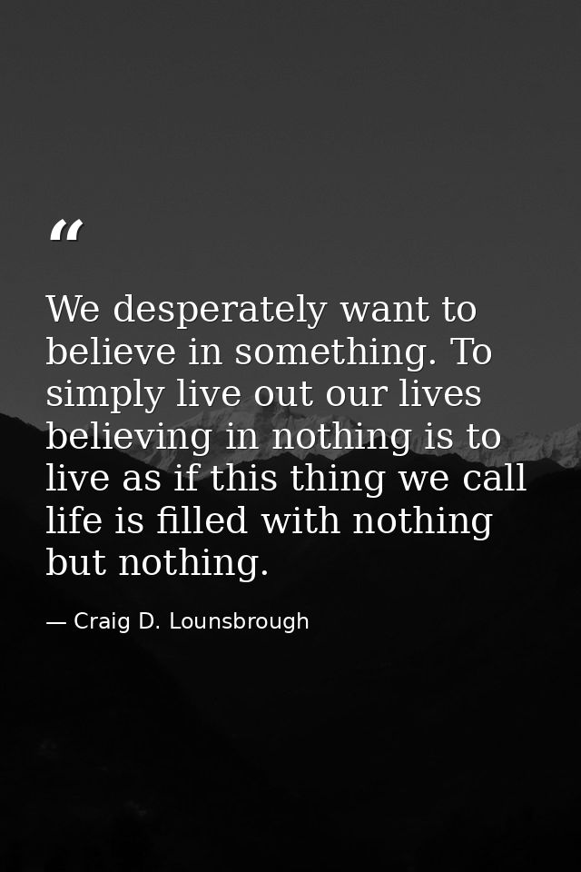 We desperately want to believe in something. To simply live out our lives believing in nothing is to live as if this thi — Craig D. Lounsbrough