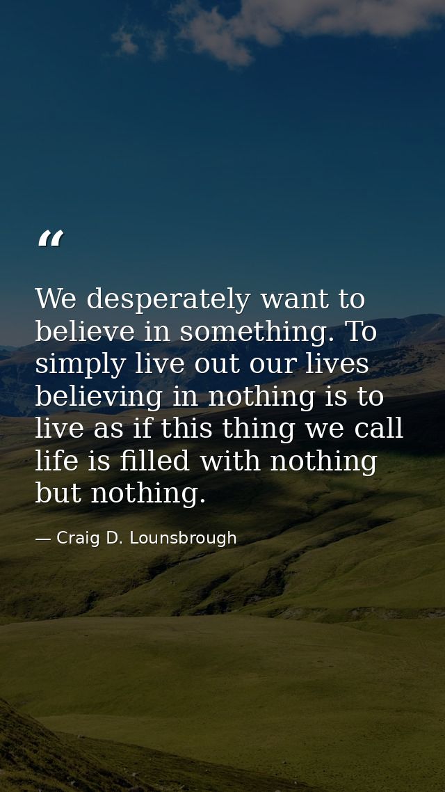 We desperately want to believe in something. To simply live out our lives believing in nothing is to live as if this thi — Craig D. Lounsbrough