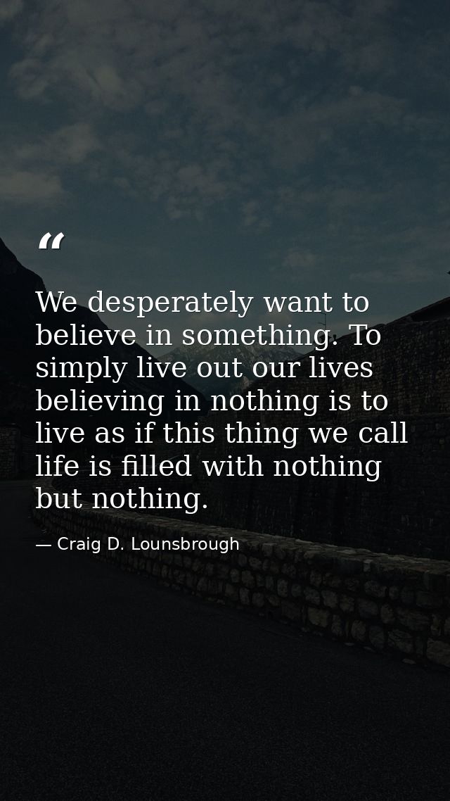 We desperately want to believe in something. To simply live out our lives believing in nothing is to live as if this thi — Craig D. Lounsbrough