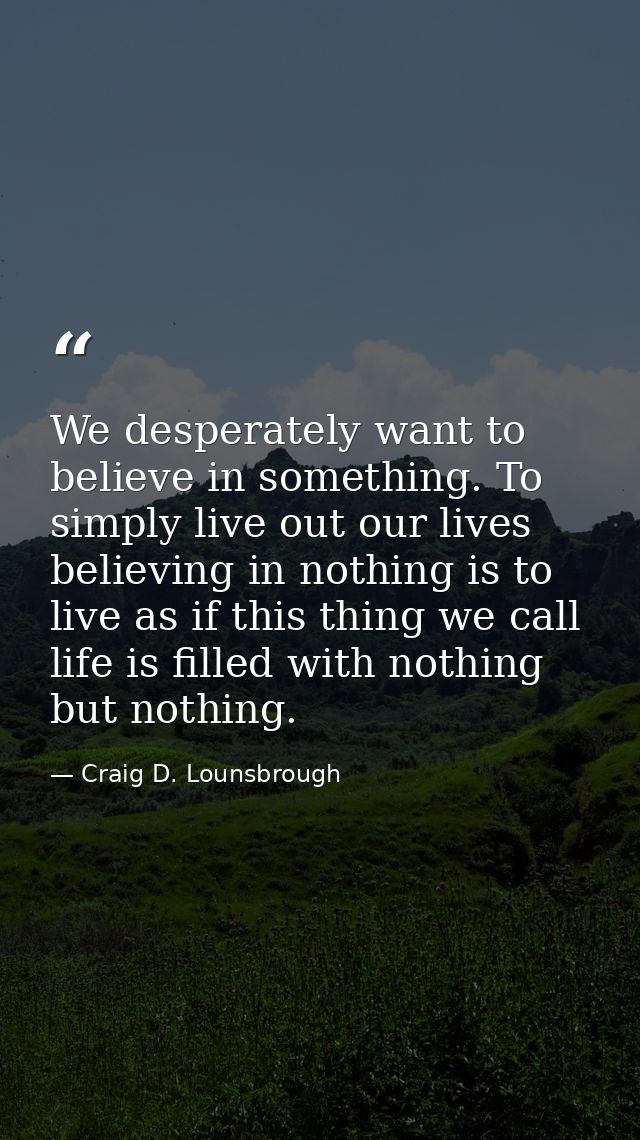 We desperately want to believe in something. To simply live out our lives believing in nothing is to live as if this thi — Craig D. Lounsbrough