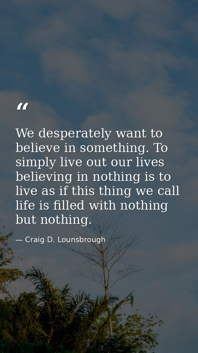 We desperately want to believe in something. To simply live out our lives believing in nothing is to live as if this thi — Craig D. Lounsbrough