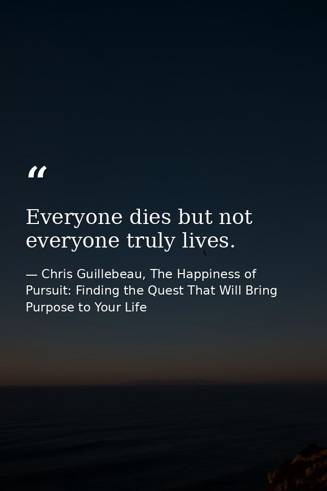 Everyone dies but not everyone truly lives. — Chris Guillebeau, The Happiness of Pursuit: Finding the Quest That Will Bring Purpose to Your Life