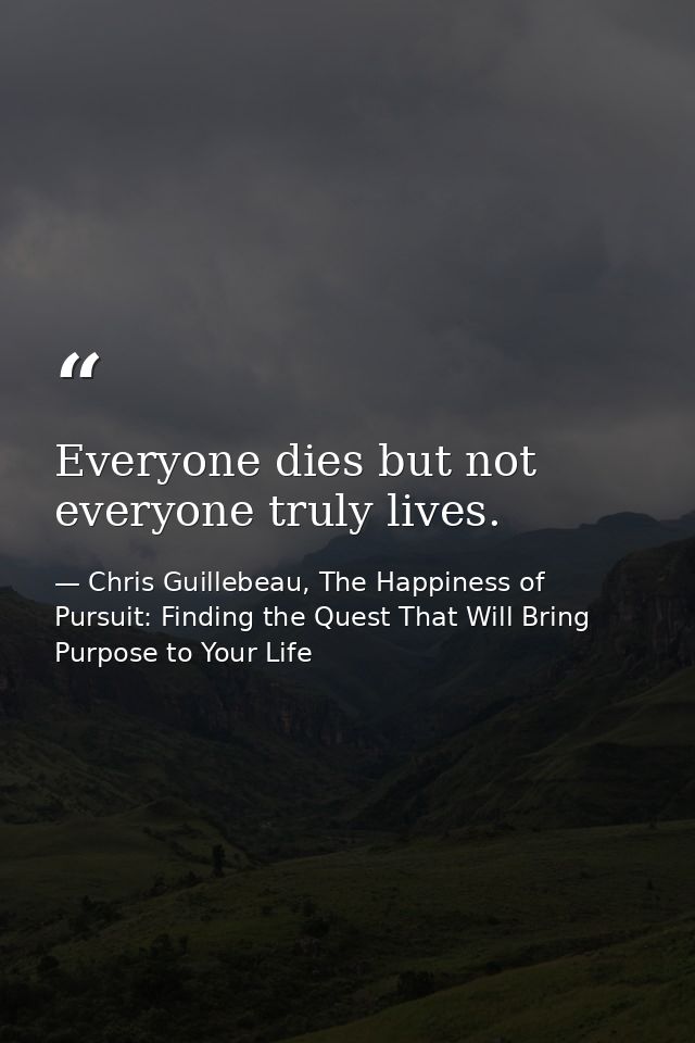Everyone dies but not everyone truly lives. — Chris Guillebeau, The Happiness of Pursuit: Finding the Quest That Will Bring Purpose to Your Life