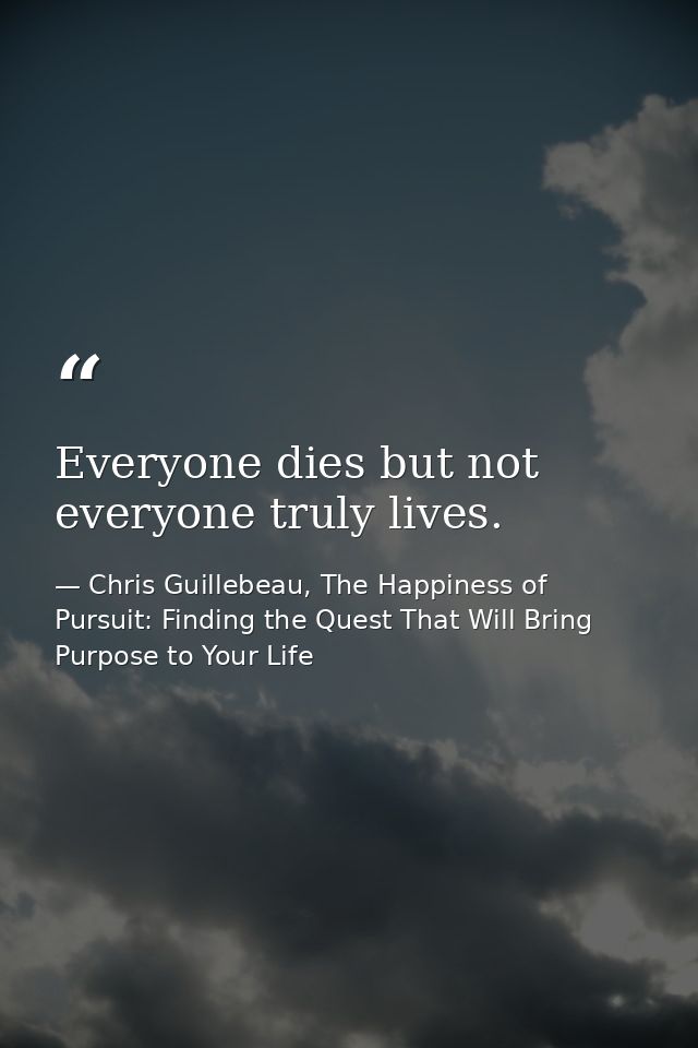 Everyone dies but not everyone truly lives. — Chris Guillebeau, The Happiness of Pursuit: Finding the Quest That Will Bring Purpose to Your Life