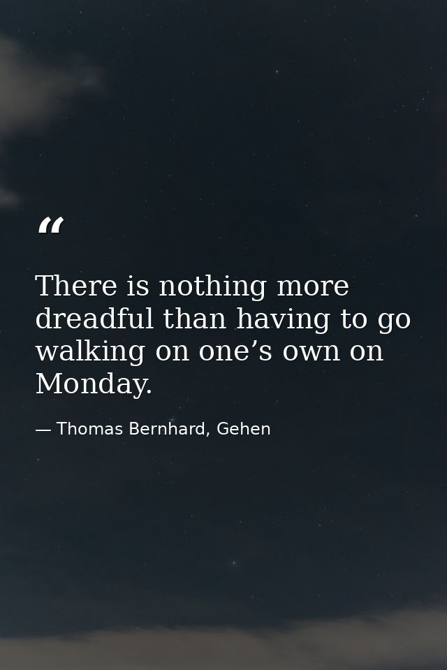 There is nothing more dreadful than having to go walking on one’s own on Monday. — Thomas Bernhard, Gehen