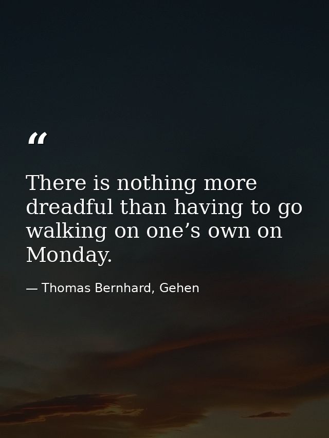 There is nothing more dreadful than having to go walking on one’s own on Monday. — Thomas Bernhard, Gehen