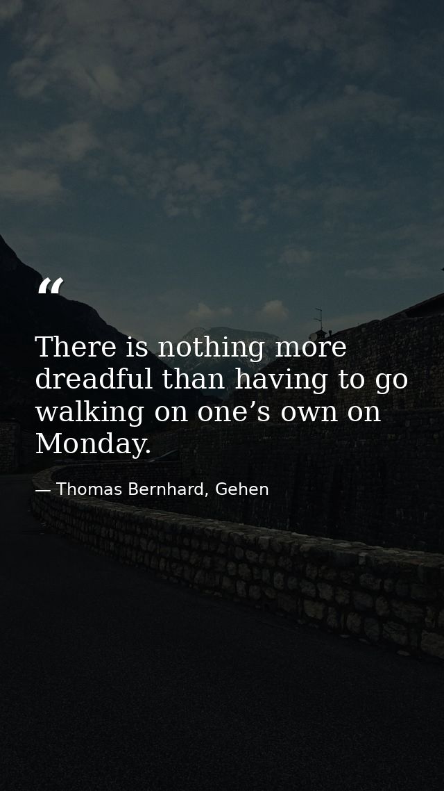 There is nothing more dreadful than having to go walking on one’s own on Monday. — Thomas Bernhard, Gehen