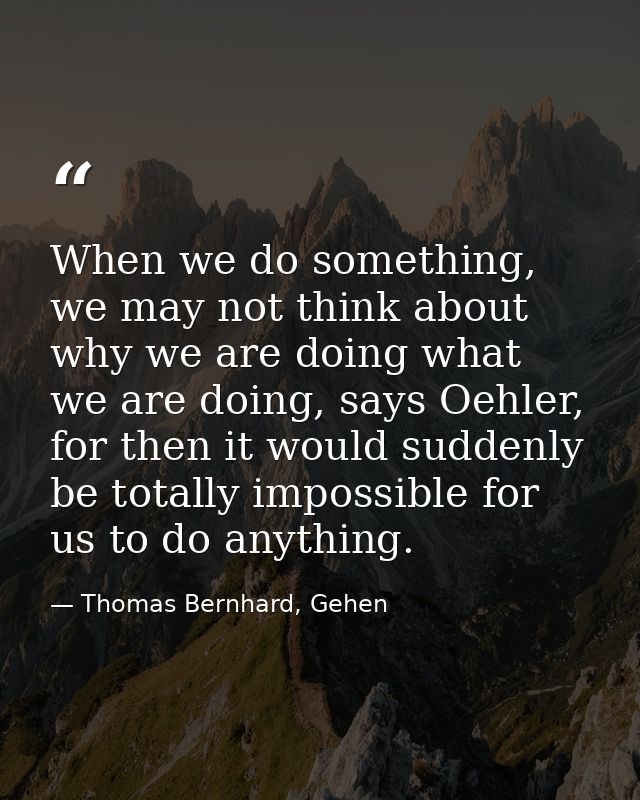 When we do something, we may not think about why we are doing what we are doing, says Oehler, for then it would suddenly — Thomas Bernhard, Gehen