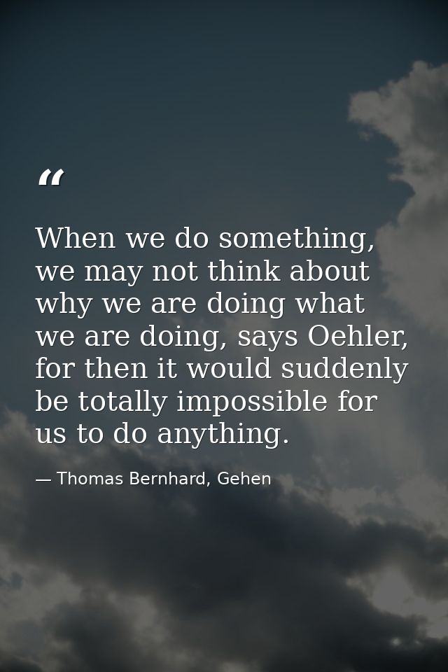 When we do something, we may not think about why we are doing what we are doing, says Oehler, for then it would suddenly — Thomas Bernhard, Gehen