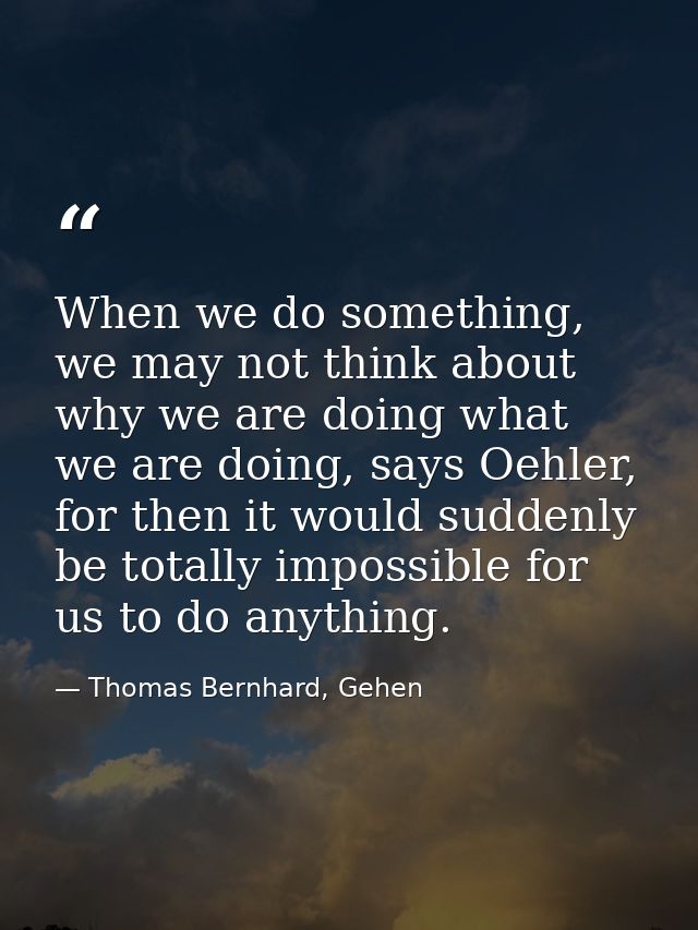 When we do something, we may not think about why we are doing what we are doing, says Oehler, for then it would suddenly — Thomas Bernhard, Gehen