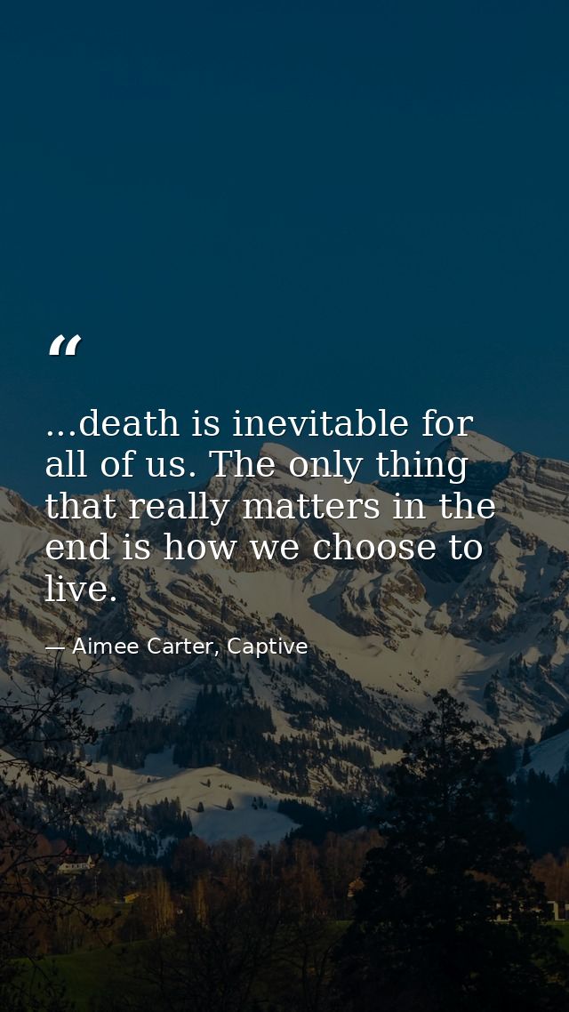 ...death is inevitable for all of us. The only thing that really matters in the end is how we choose to live. — Aimee Carter, Captive
