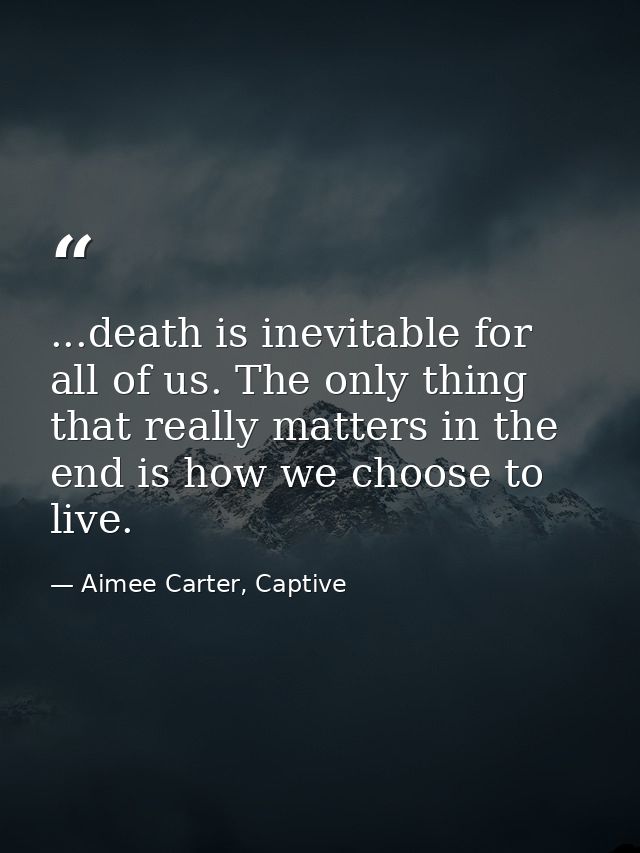 ...death is inevitable for all of us. The only thing that really matters in the end is how we choose to live. — Aimee Carter, Captive