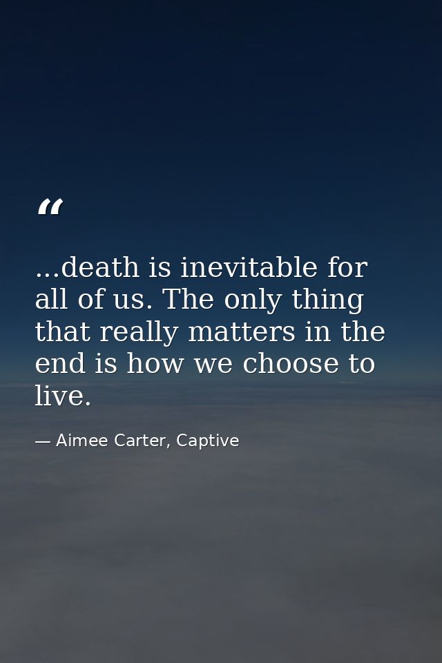 ...death is inevitable for all of us. The only thing that really matters in the end is how we choose to live. — Aimee Carter, Captive