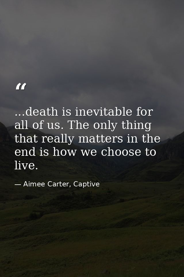 ...death is inevitable for all of us. The only thing that really matters in the end is how we choose to live. — Aimee Carter, Captive