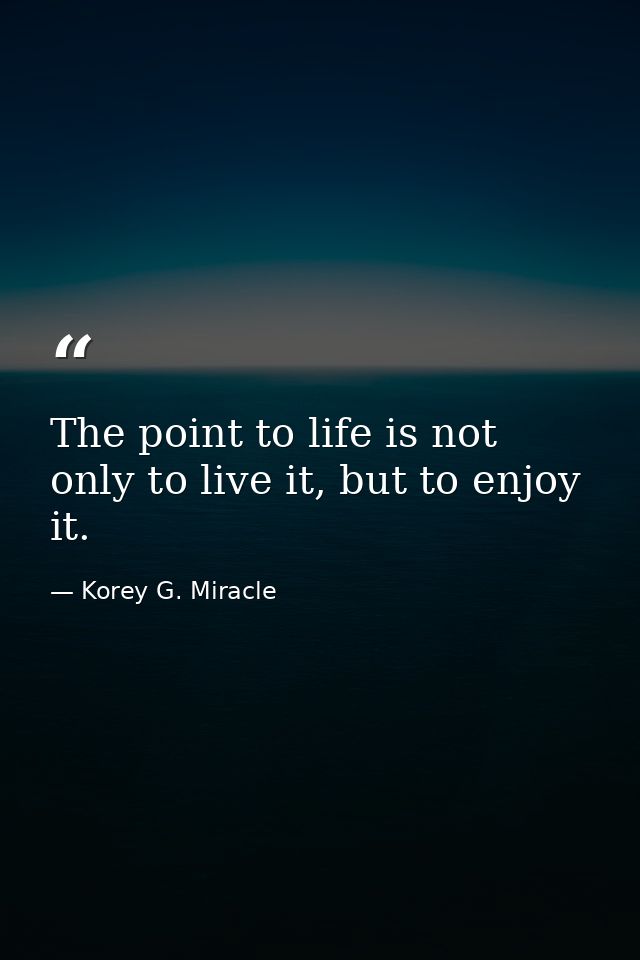 The point to life is not only to live it, but to enjoy it. — Korey G. Miracle