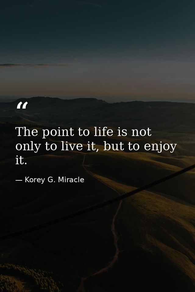 The point to life is not only to live it, but to enjoy it. — Korey G. Miracle