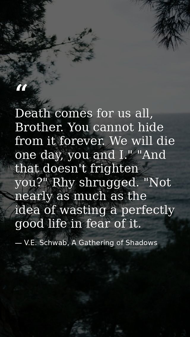 Death comes for us all, Brother. You cannot hide from it forever. We will die one day, you and I." "And that doesn't fri — V.E. Schwab, A Gathering of Shadows