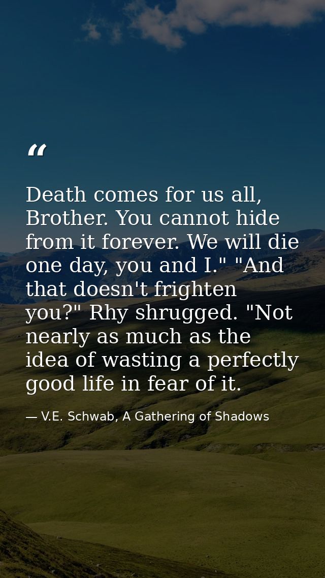 Death comes for us all, Brother. You cannot hide from it forever. We will die one day, you and I." "And that doesn't fri — V.E. Schwab, A Gathering of Shadows