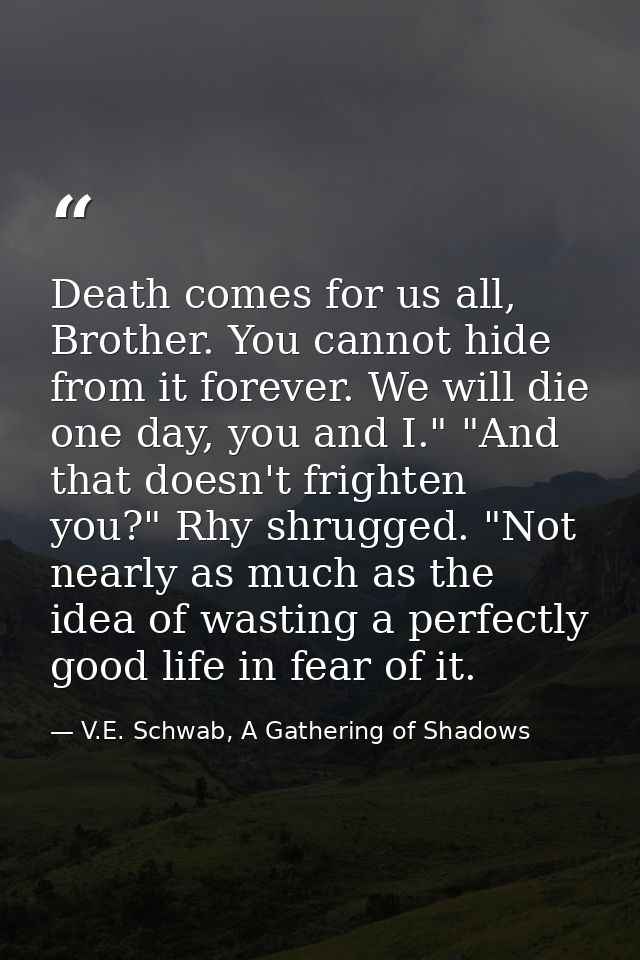 Death comes for us all, Brother. You cannot hide from it forever. We will die one day, you and I." "And that doesn't fri — V.E. Schwab, A Gathering of Shadows