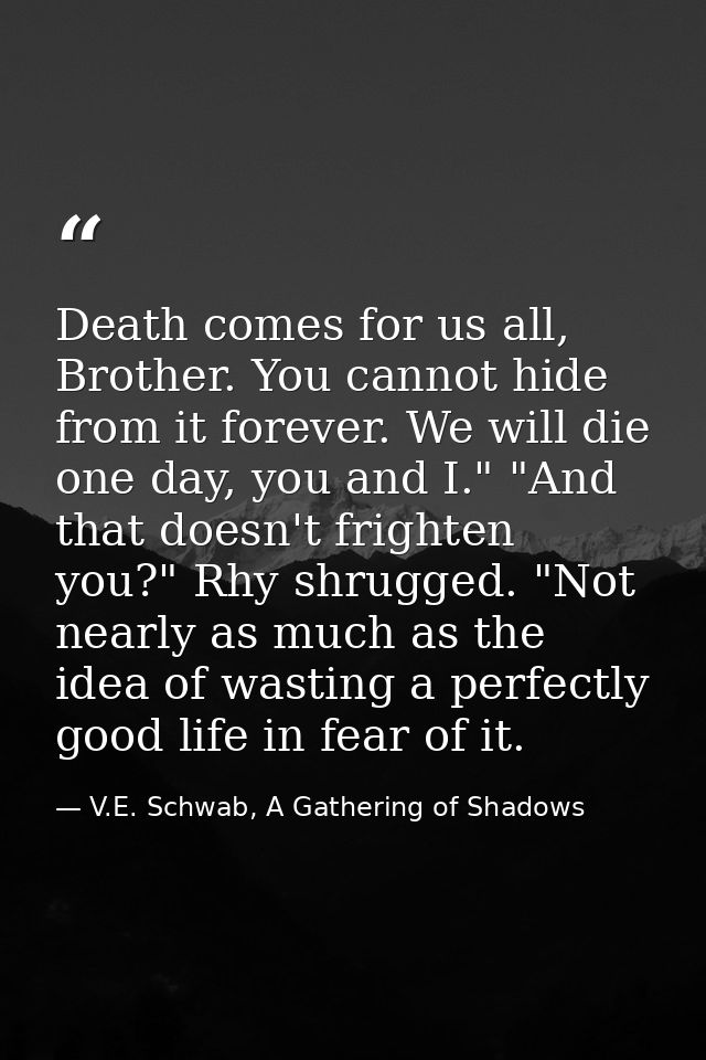 Death comes for us all, Brother. You cannot hide from it forever. We will die one day, you and I." "And that doesn't fri — V.E. Schwab, A Gathering of Shadows