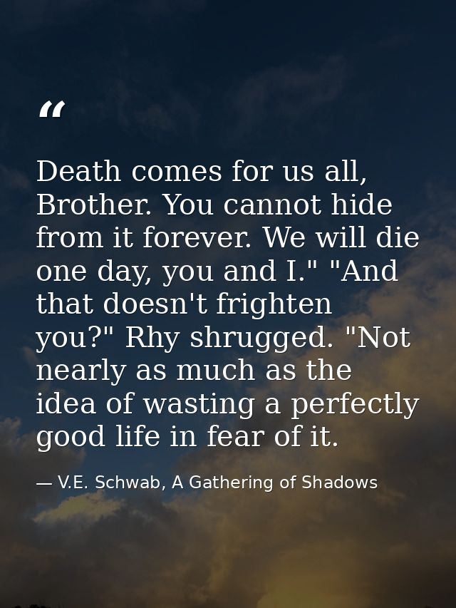 Death comes for us all, Brother. You cannot hide from it forever. We will die one day, you and I." "And that doesn't fri — V.E. Schwab, A Gathering of Shadows